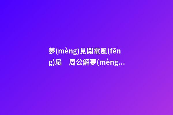 夢(mèng)見開電風(fēng)扇　周公解夢(mèng)之夢(mèng)到開電風(fēng)扇